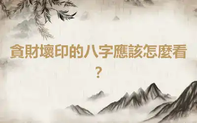 貪財壞印的八字應該怎麼看？