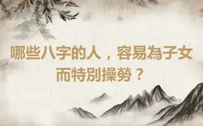 哪些八字的人，容易為子女而特別操勞？