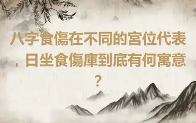 八字食傷在不同的宮位代表，日坐食傷庫到底有何寓意？