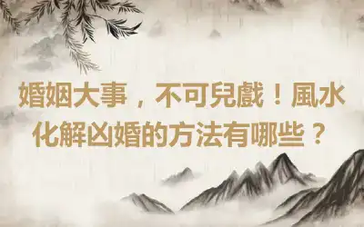 婚姻大事，不可兒戲！風水化解凶婚的方法有哪些？