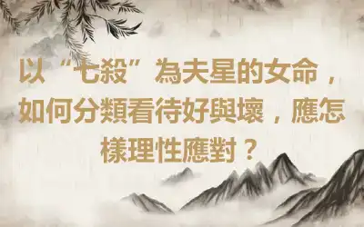 以“七殺”為夫星的女命，如何分類看待好與壞，應怎樣理性應對？