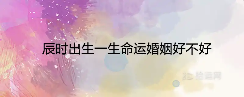 辰時出生一生命運婚姻好不好