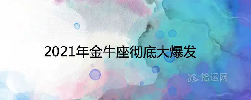 2021年金牛座徹底大爆發是怎麼回事 本年運勢如何