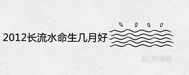 2012年長流水命生於幾月好聰明有福氣