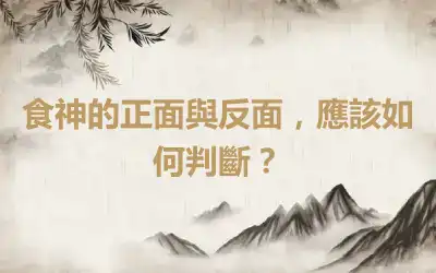 食神的正面與反面，應該如何判斷？